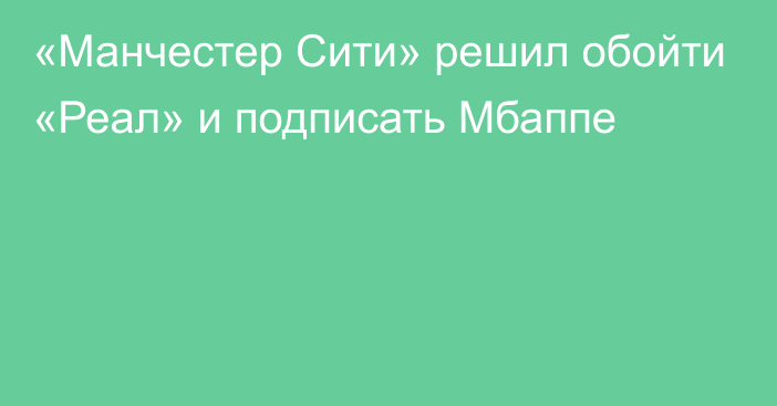 «Манчестер Сити» решил обойти «Реал» и подписать Мбаппе