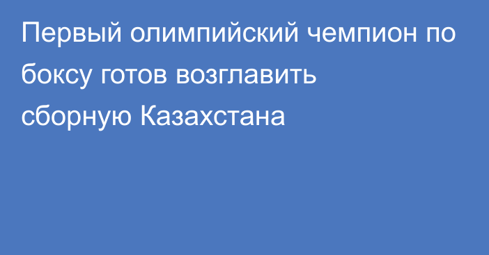 Первый олимпийский чемпион по боксу готов возглавить сборную Казахстана