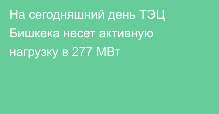 На сегодняшний день ТЭЦ Бишкека несет активную нагрузку в 277 МВт