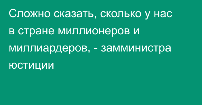 Сложно сказать, сколько у нас в стране миллионеров и миллиардеров, - замминистра юстиции