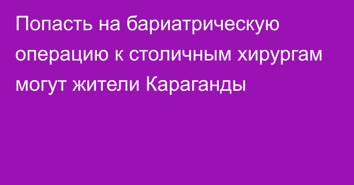 Попасть на бариатрическую операцию к столичным хирургам могут жители Караганды