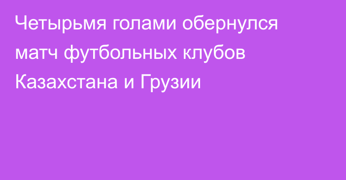 Четырьмя голами обернулся матч футбольных клубов Казахстана и Грузии