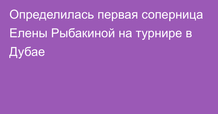 Определилась первая соперница Елены Рыбакиной на турнире в Дубае