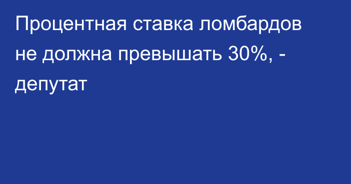 Процентная ставка ломбардов не должна превышать 30%, - депутат