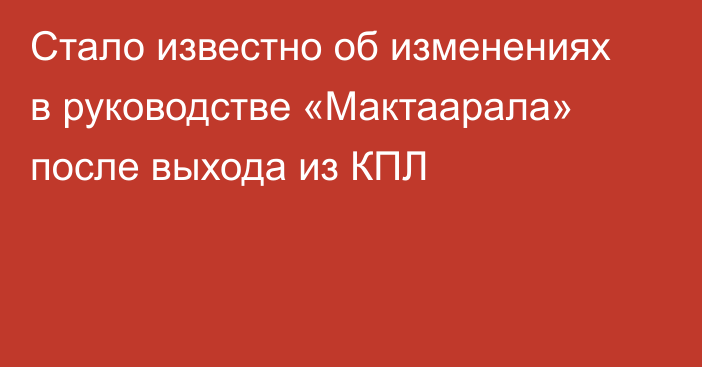 Стало известно об изменениях в руководстве «Мактаарала» после выхода из КПЛ