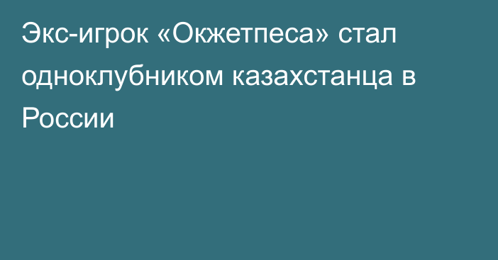 Экс-игрок «Окжетпеса» стал одноклубником казахстанца в России