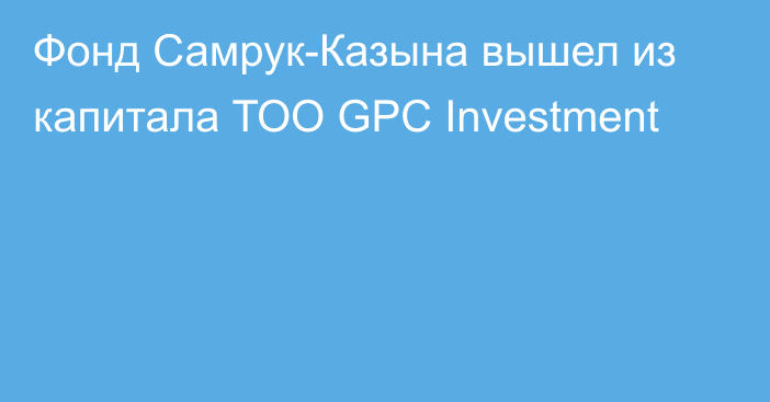 Фонд Самрук-Казына вышел из капитала ТОО GPC Investment