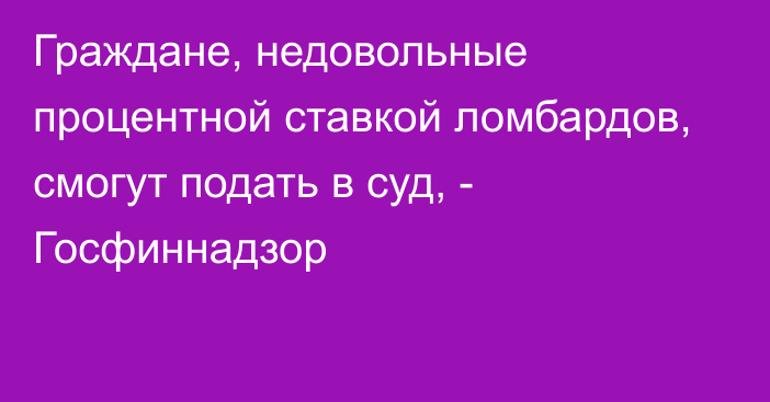 Граждане, недовольные процентной ставкой ломбардов, смогут подать в суд, - Госфиннадзор