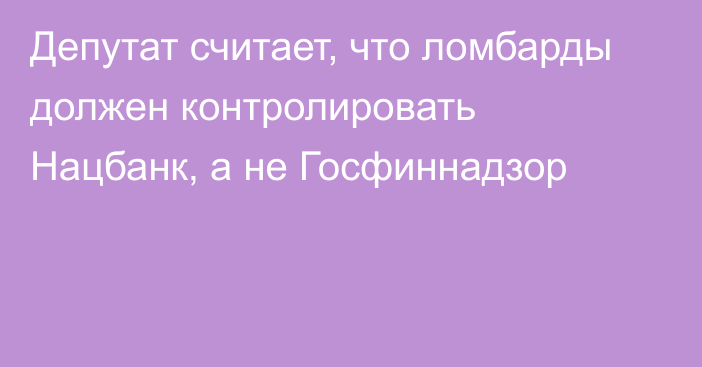 Депутат считает, что ломбарды должен контролировать Нацбанк, а не Госфиннадзор