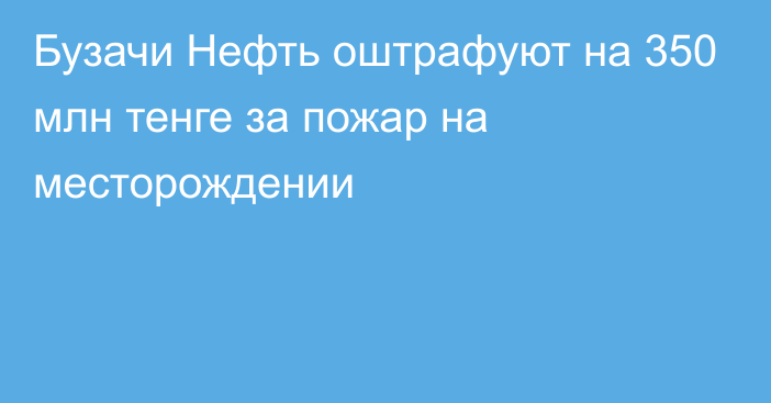 Бузачи Нефть оштрафуют на 350 млн тенге за пожар на месторождении