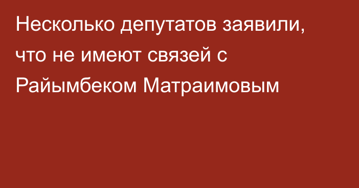 Несколько депутатов заявили, что не имеют связей с Райымбеком Матраимовым