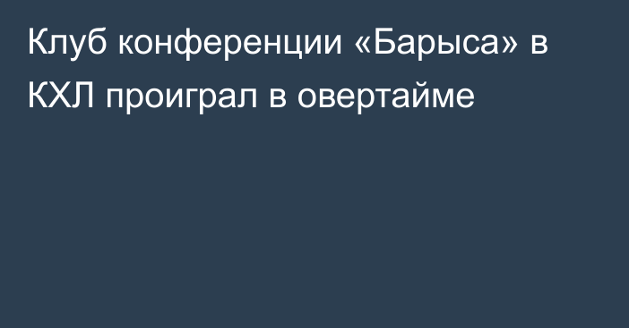 Клуб конференции «Барыса» в КХЛ проиграл в овертайме