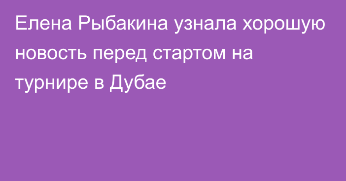 Елена Рыбакина узнала хорошую новость перед стартом на турнире в Дубае