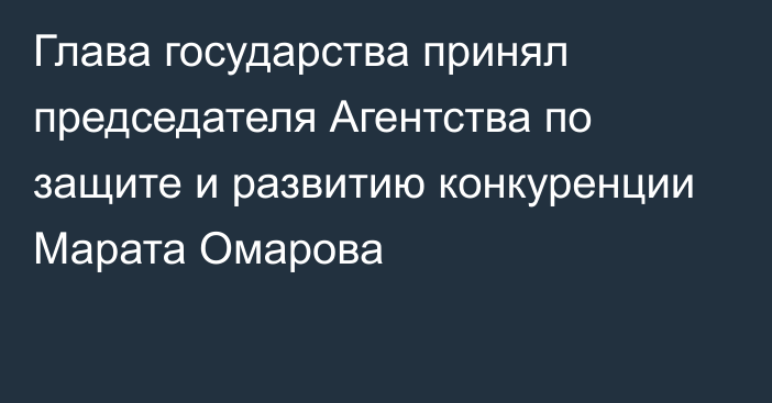 Глава государства принял председателя Агентства по защите и развитию конкуренции Марата Омарова