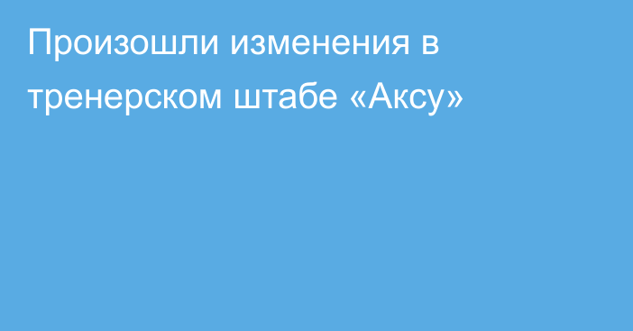 Произошли изменения в тренерском штабе «Аксу»