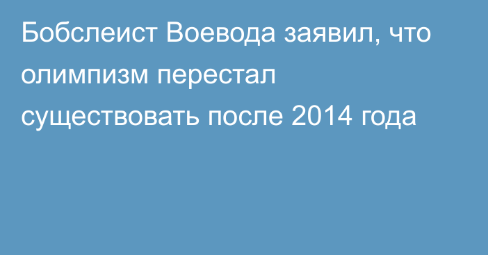 Бобслеист Воевода заявил, что олимпизм перестал существовать после 2014 года