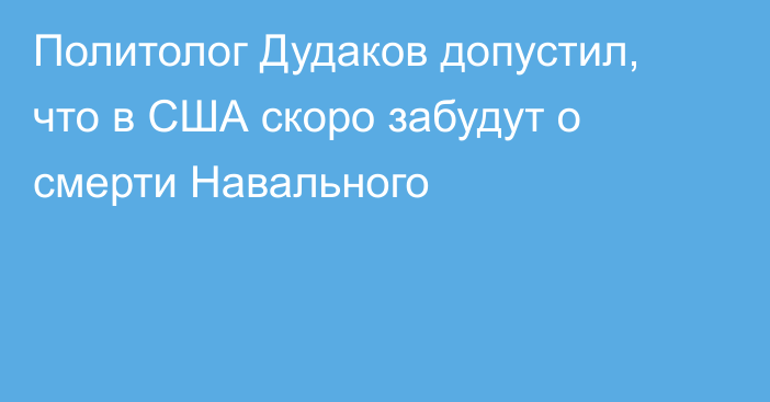 Политолог Дудаков допустил, что в США скоро забудут о смерти Навального