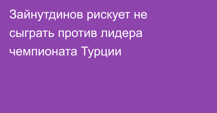 Зайнутдинов рискует не сыграть против лидера чемпионата Турции