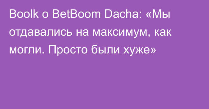 Boolk о BetBoom Dacha: «Мы отдавались на максимум, как могли. Просто были хуже»