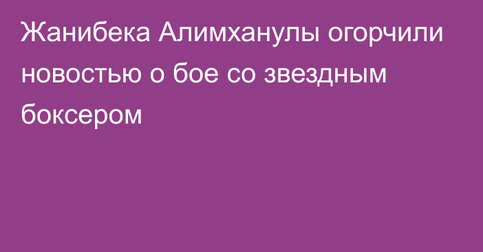 Жанибека Алимханулы огорчили новостью о бое со звездным боксером