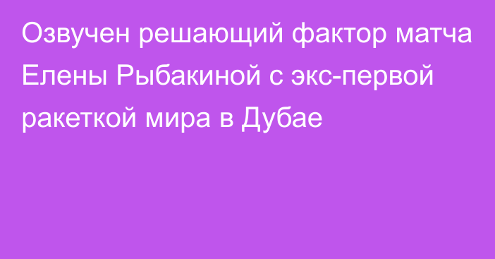 Озвучен решающий фактор матча Елены Рыбакиной с экс-первой ракеткой мира в Дубае