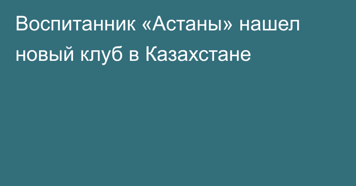 Воспитанник «Астаны» нашел новый клуб в Казахстане