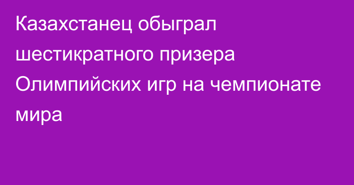 Казахстанец обыграл шестикратного призера Олимпийских игр на чемпионате мира