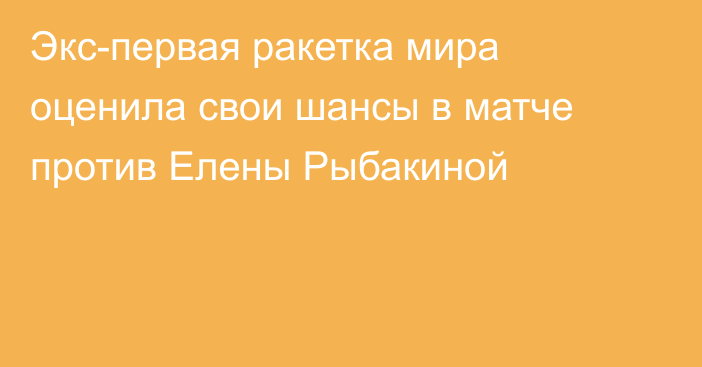 Экс-первая ракетка мира оценила свои шансы в матче против Елены Рыбакиной