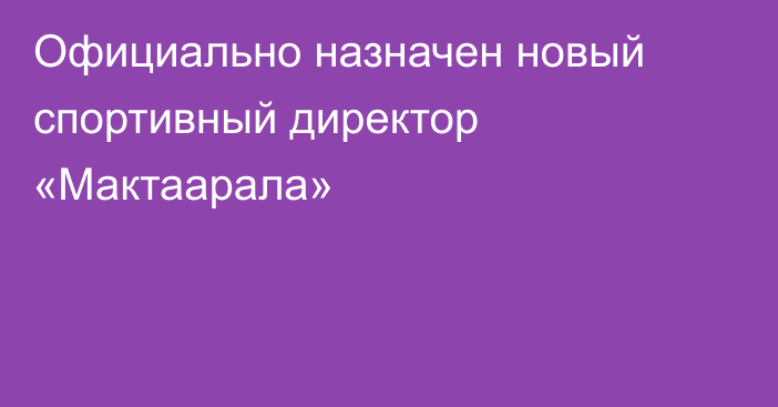 Официально назначен новый спортивный директор «Мактаарала»