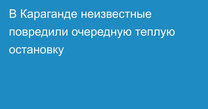 В Караганде неизвестные повредили очередную теплую остановку