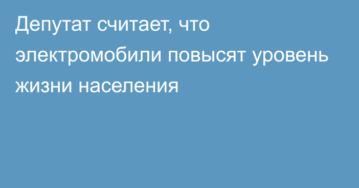 Депутат считает, что электромобили повысят уровень жизни населения