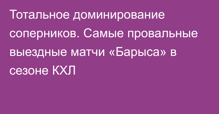 Тотальное доминирование соперников. Самые провальные выездные матчи «Барыса» в сезоне КХЛ