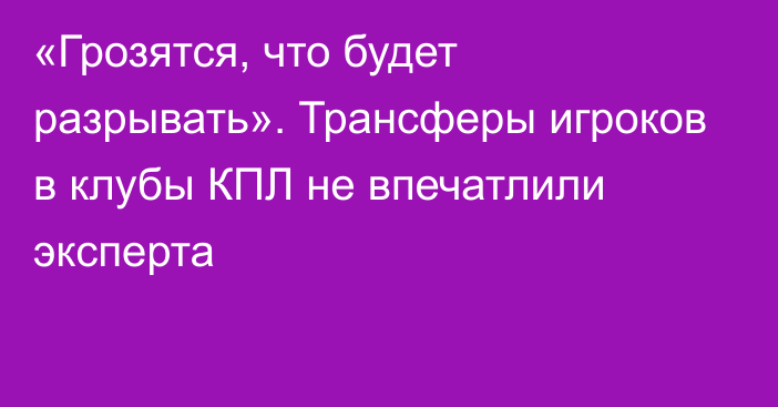 «Грозятся, что будет разрывать». Трансферы игроков в клубы КПЛ не впечатлили эксперта