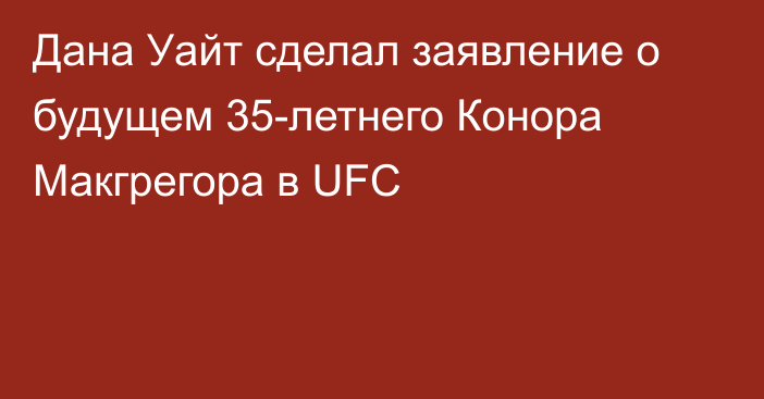 Дана Уайт сделал заявление о будущем 35-летнего Конора Макгрегора в UFC