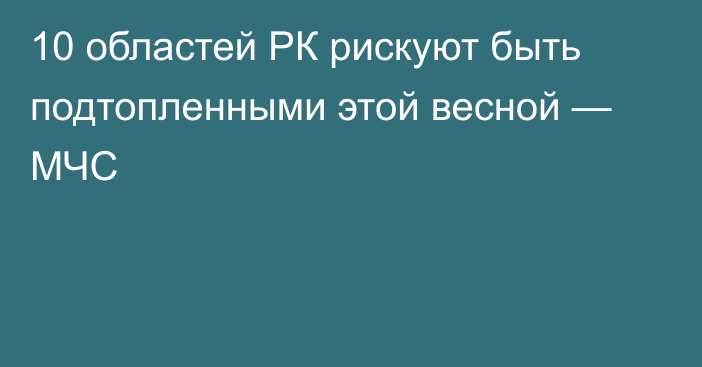 10 областей РК рискуют быть подтопленными этой весной — МЧС