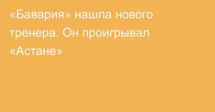 «Бавария» нашла нового тренера. Он проигрывал «Астане»