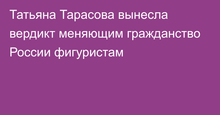 Татьяна Тарасова вынесла вердикт меняющим гражданство России фигуристам