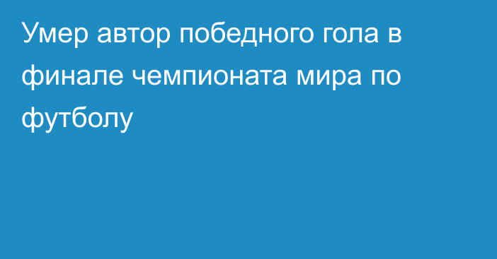 Умер автор победного гола в финале чемпионата мира по футболу