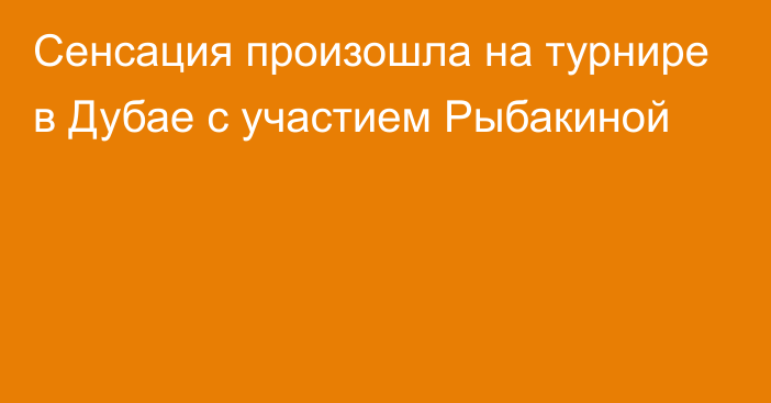 Сенсация произошла на турнире в Дубае с участием Рыбакиной