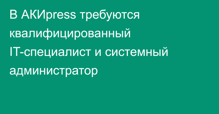 В АКИpress требуются квалифицированный IT-специалист и системный администратор