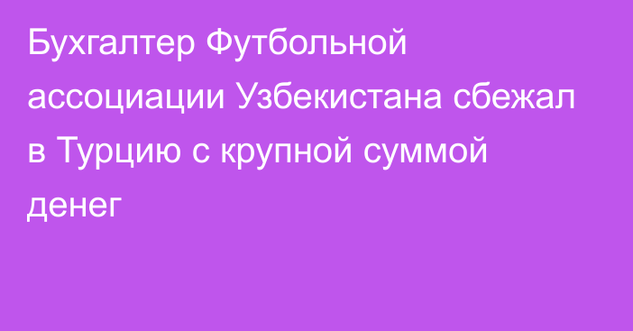 Бухгалтер Футбольной ассоциации Узбекистана сбежал в Турцию с крупной суммой денег