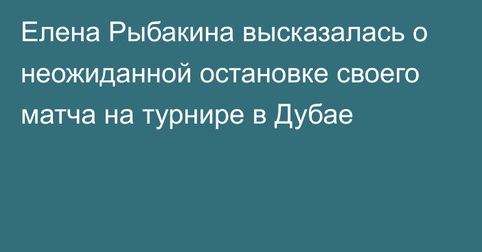 Елена Рыбакина высказалась о неожиданной остановке своего матча на турнире в Дубае