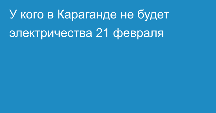 У кого в Караганде не будет электричества 21 февраля