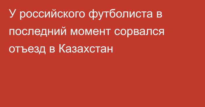 У российского футболиста в последний момент сорвался отъезд в Казахстан