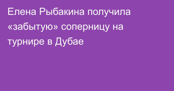 Елена Рыбакина получила «забытую» соперницу на турнире в Дубае