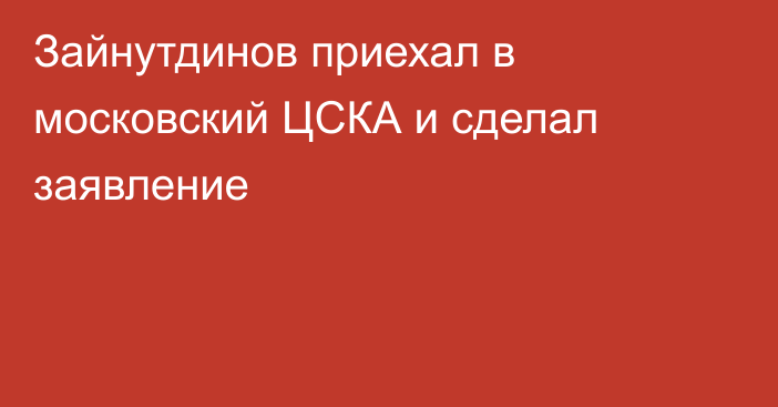 Зайнутдинов приехал в московский ЦСКА и сделал заявление