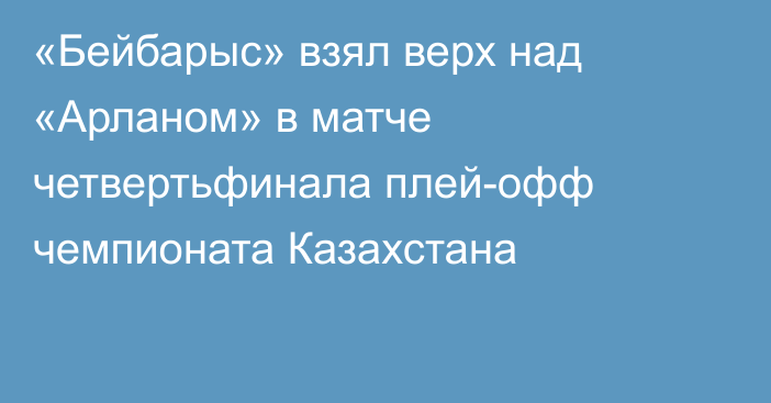 «Бейбарыс» взял верх над «Арланом» в матче четвертьфинала плей-офф чемпионата Казахстана