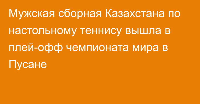 Мужская сборная Казахстана по настольному теннису вышла в плей-офф чемпионата мира в Пусане