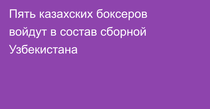 Пять казахских боксеров войдут в состав сборной Узбекистана