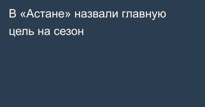 В «Астане» назвали главную цель на сезон